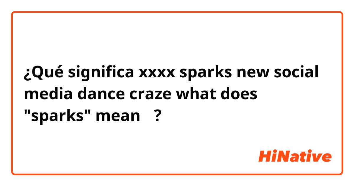 ¿Qué significa xxxx sparks new social media dance craze   what does "sparks" mean？?