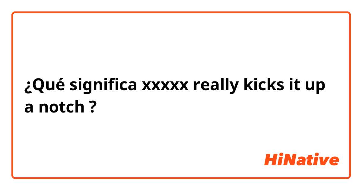 ¿Qué significa xxxxx really kicks it up a notch?