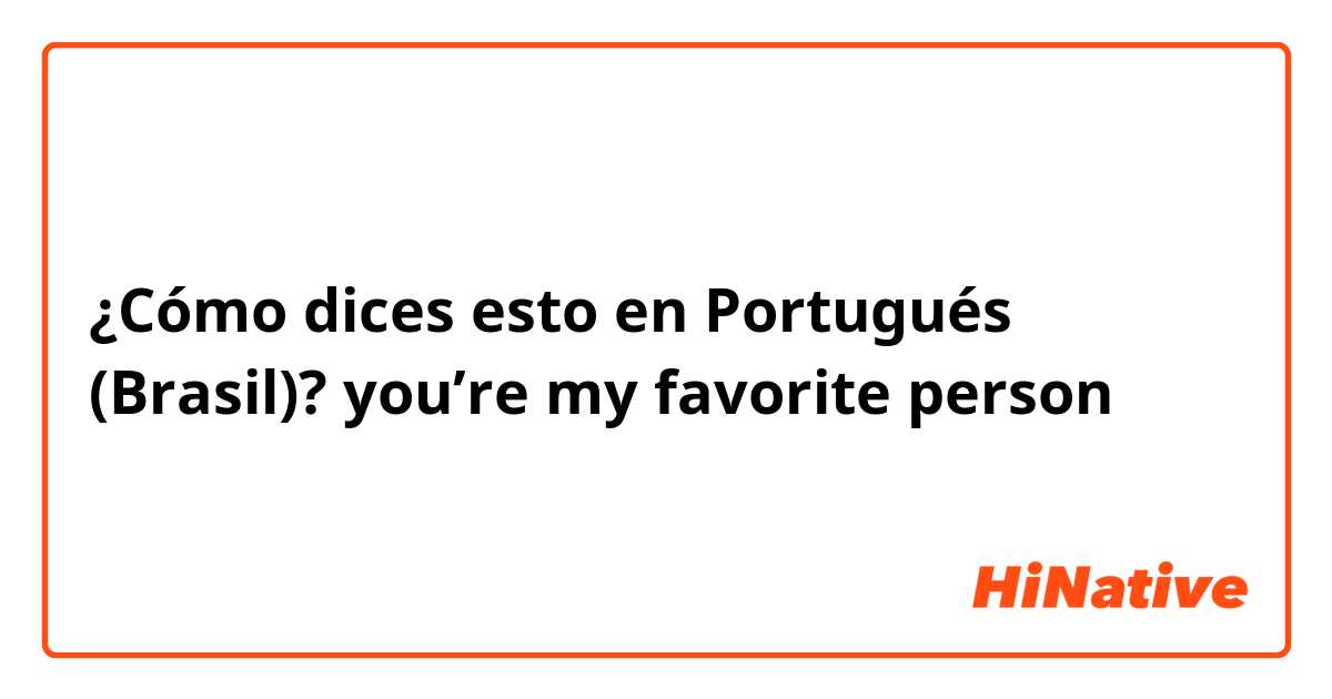 ¿Cómo dices esto en Portugués (Brasil)? you’re my favorite person