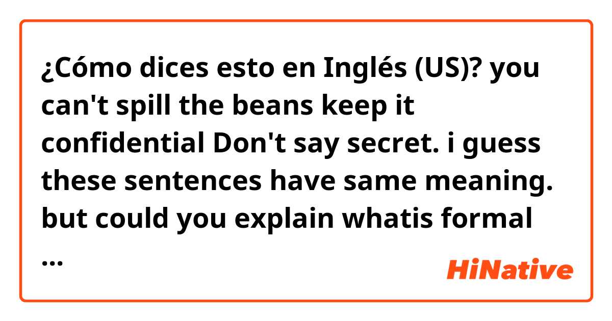 ¿Cómo dices esto en Inglés (US)? you  can't  spill the beans
keep it confidential 
Don't say secret.

i guess these sentences have same meaning. 
but could you explain whatis formal or informal, what is the quality expression?