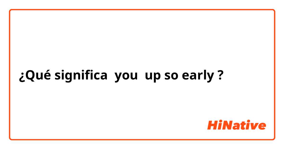 ¿Qué significa you  up so early?
