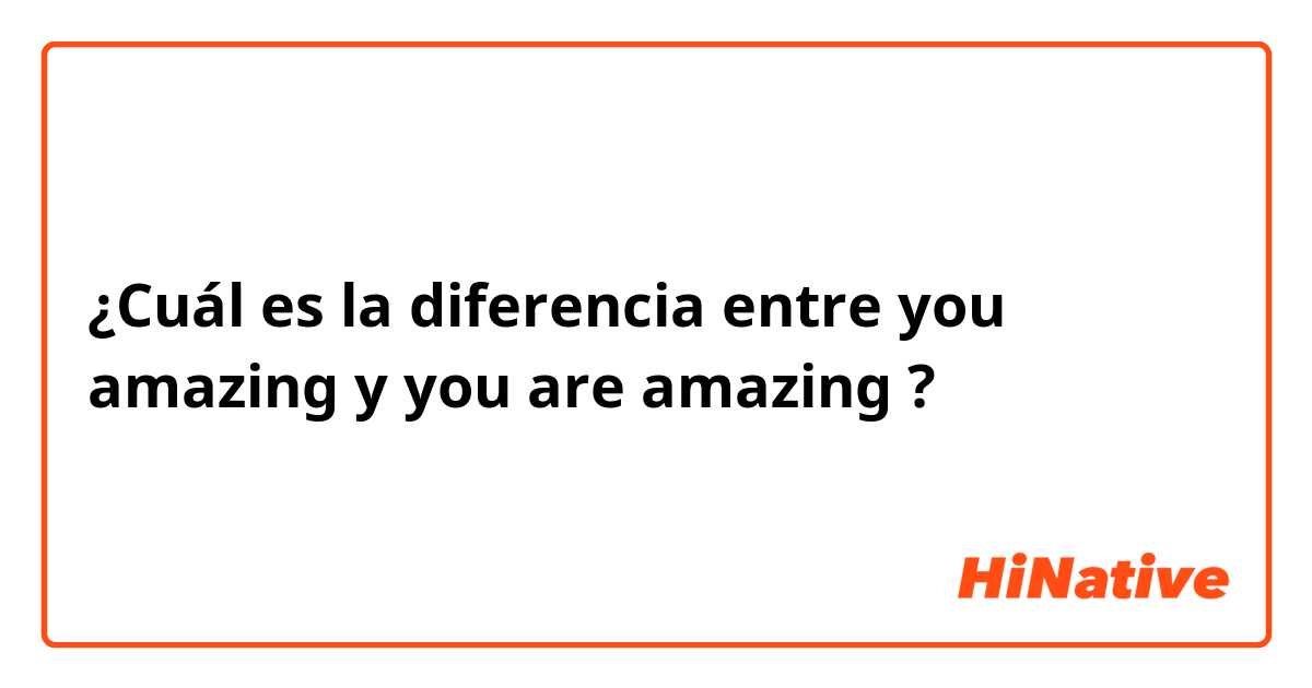 ¿Cuál es la diferencia entre you amazing y you are amazing ?