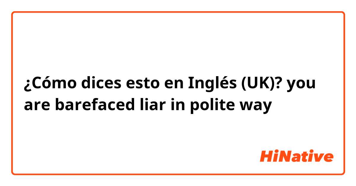 ¿Cómo dices esto en Inglés (UK)? you are barefaced liar in polite way 😊