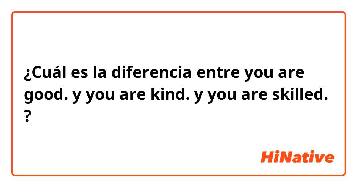 ¿Cuál es la diferencia entre you are good.  y you are kind.  y you are skilled.  ?