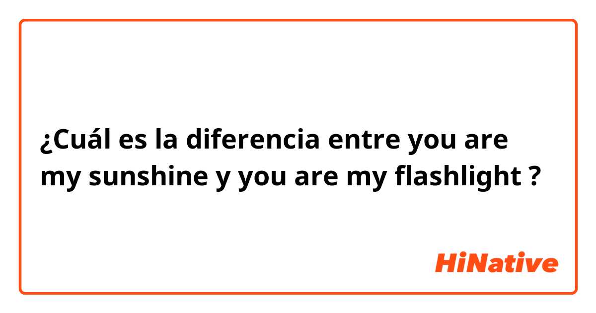 ¿Cuál es la diferencia entre you are my sunshine  y you are my flashlight  ?