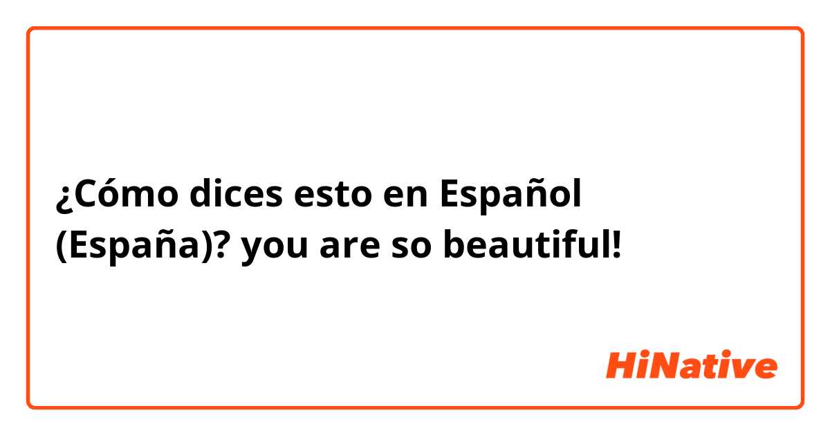 ¿Cómo dices esto en Español (España)? you are so beautiful!