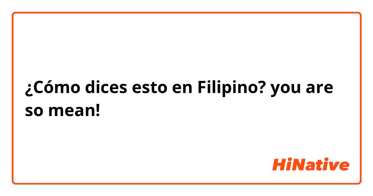 ¿Cómo dices esto en Filipino? you are so mean!