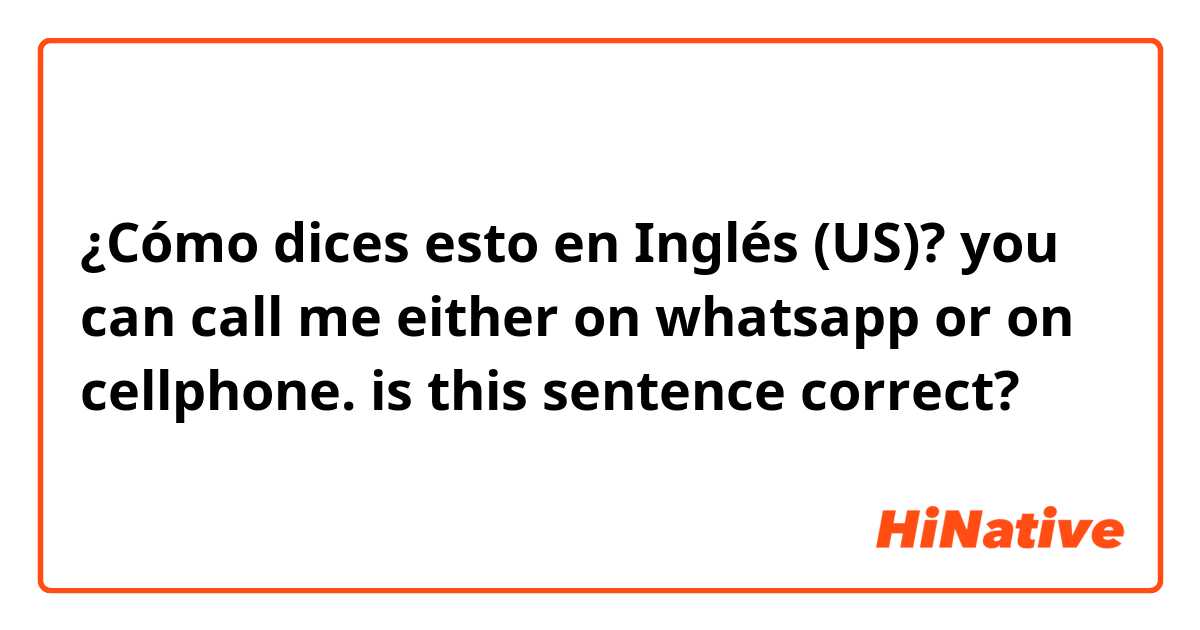 ¿Cómo dices esto en Inglés (US)? you can call me either on whatsapp  or on cellphone.

is this  sentence correct?