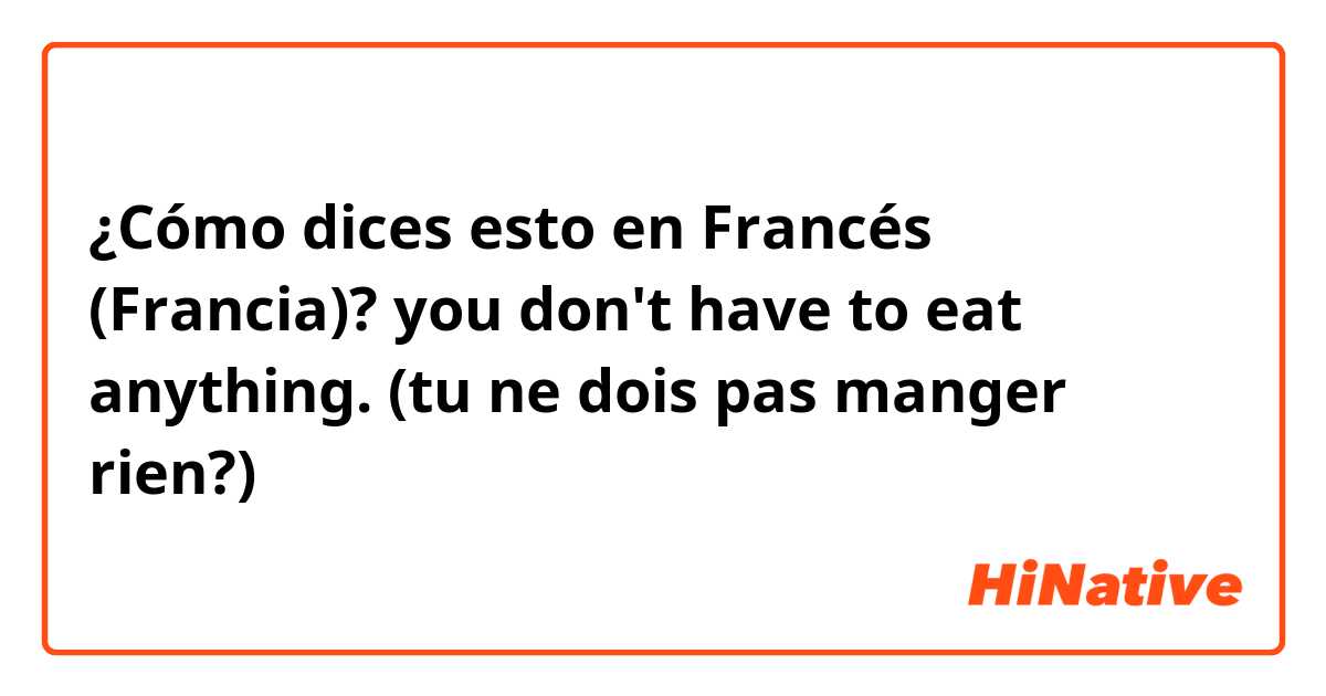 ¿Cómo dices esto en Francés (Francia)? you don't have to eat anything. (tu ne dois pas manger rien?)