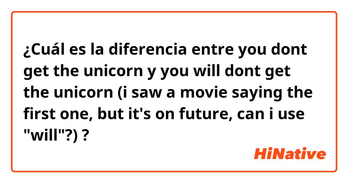 ¿Cuál es la diferencia entre you dont get the unicorn y you will dont get the unicorn

(i saw a movie saying the first one, but it's on future, can i use "will"?) ?
