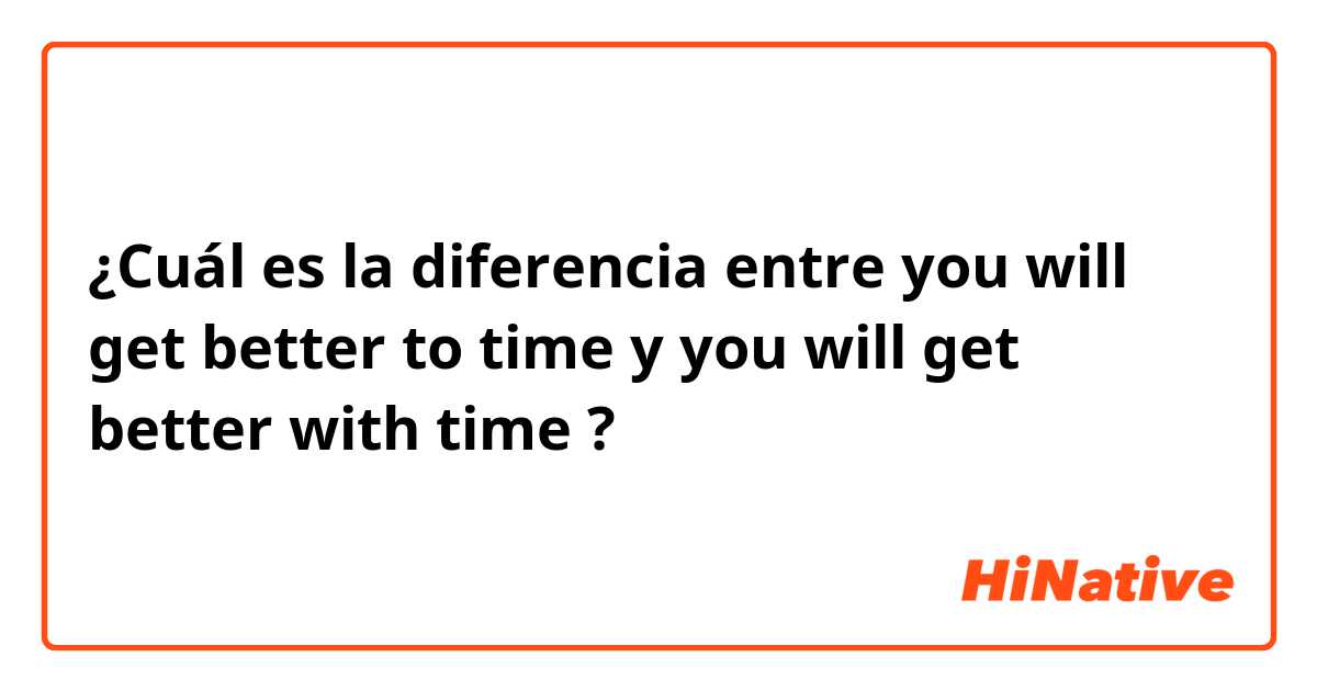 ¿Cuál es la diferencia entre you will get better to time y you will get better with time ?