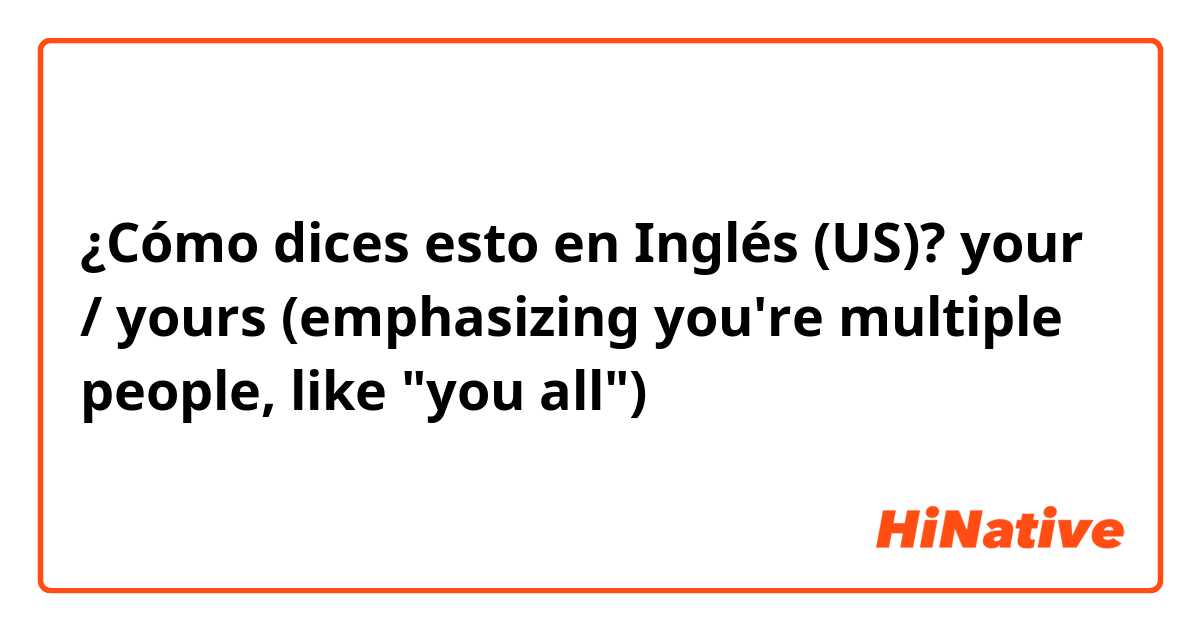 ¿Cómo dices esto en Inglés (US)? your / yours (emphasizing you're multiple people, like "you all")