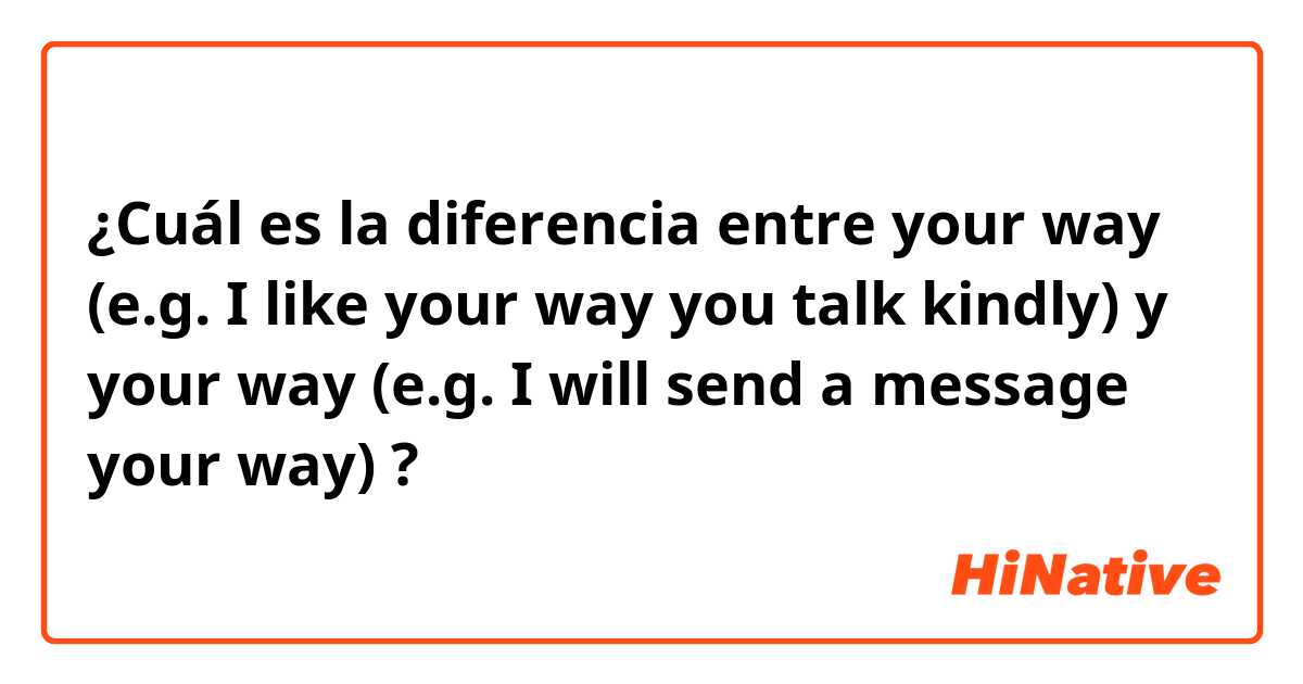 ¿Cuál es la diferencia entre your way (e.g. I like your way you talk kindly) y your way (e.g. I will send a message your way) ?