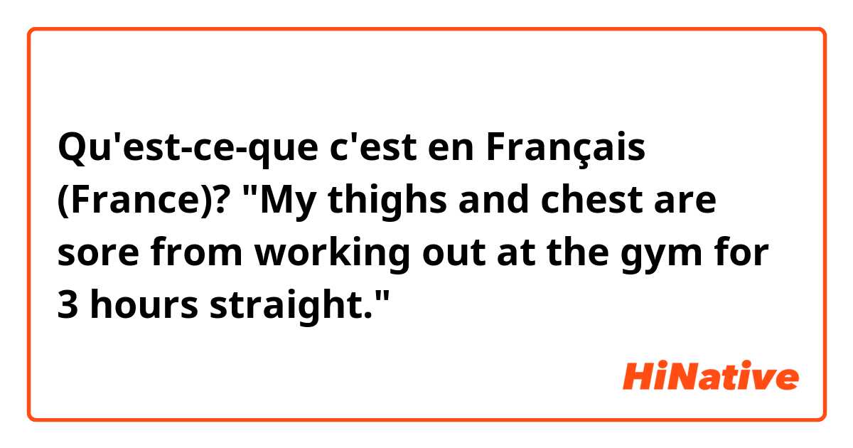 Qu'est-ce-que c'est en Français (France)? "My thighs and chest are sore from working out at the gym for 3 hours straight."