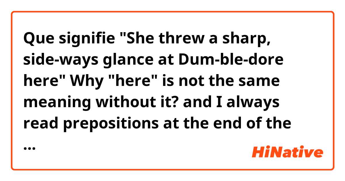Que signifie "She threw a sharp, side­ways glance at Dum­ble­dore here"
Why "here" is not the same meaning without it?
and I always read prepositions at the end of the sentences and i don't understant the reason because they  have the same meaning without them  ?