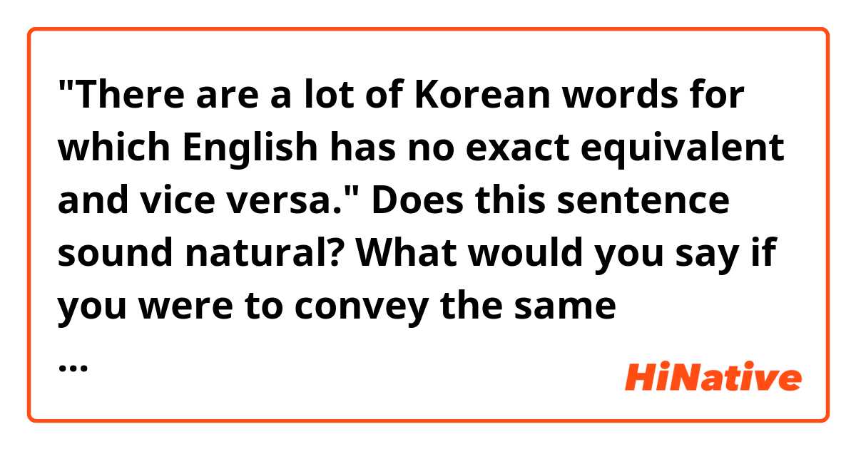 "There are a lot of Korean words for which English has no exact equivalent and vice versa."

Does this sentence sound natural? What would you say if you were to convey the same meaning?