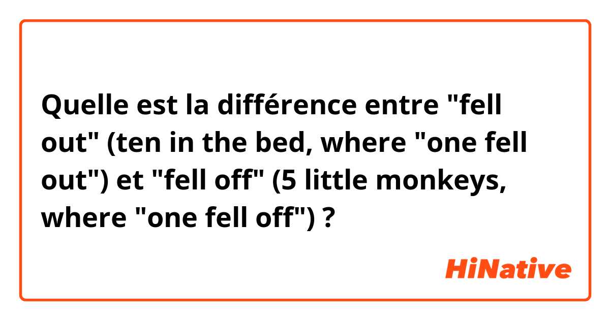 Quelle est la différence entre "fell out" (ten in the bed, where "one fell out") et "fell off" (5 little monkeys, where "one fell off") ?