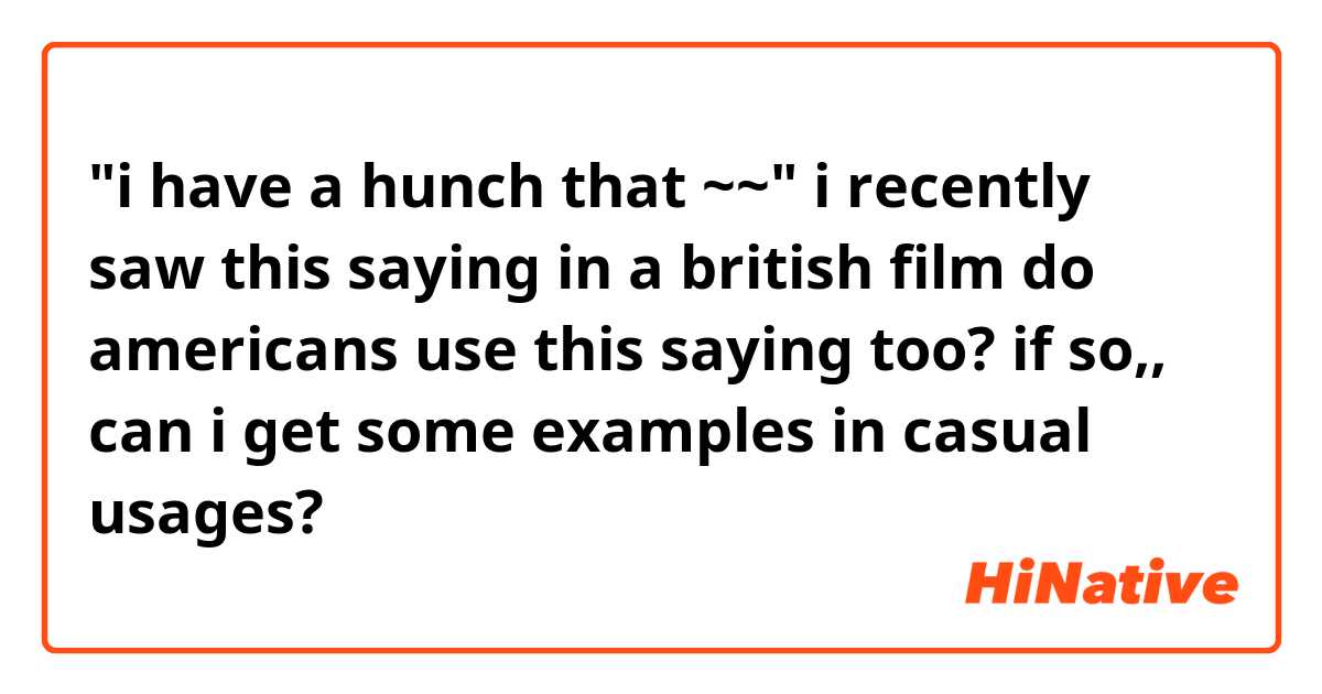 "i have a hunch that ~~" i recently saw this saying in a british film

do americans use this saying too? if so,, can i get some examples in casual usages?