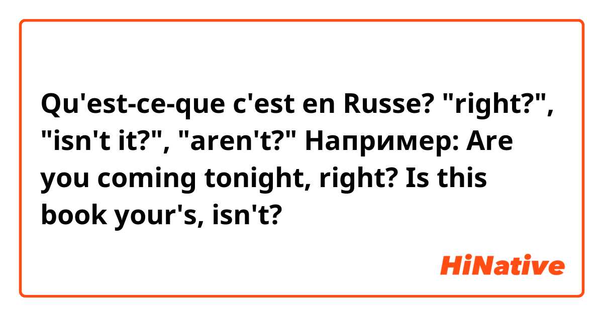 Qu'est-ce-que c'est en Russe? "right?", "isn't it?", "aren't?" 

Например:
Are you coming tonight, right?
Is this book your's, isn't?
