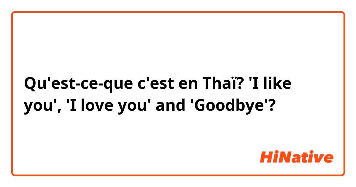 Qu'est-ce-que c'est en Thaï? 'I like you', 'I love you' and 'Goodbye'? 