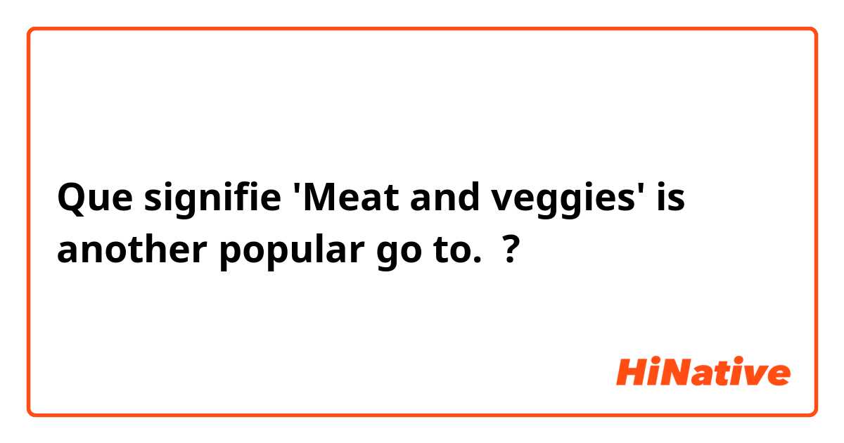 Que signifie 'Meat and veggies' is another popular go to. ?