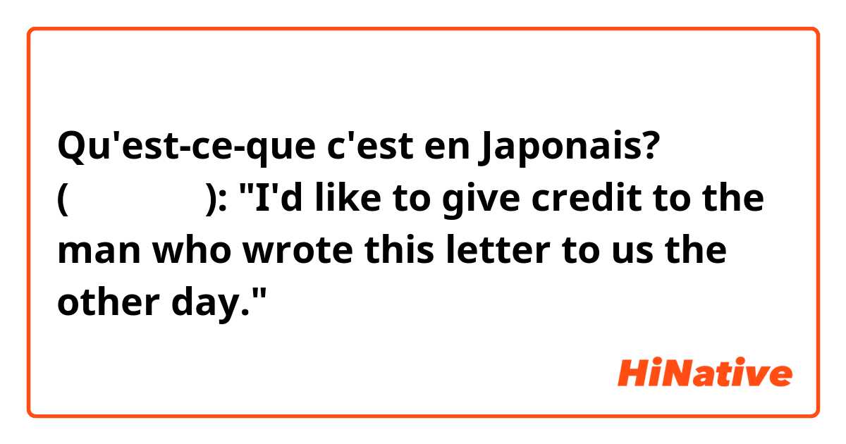 Qu'est-ce-que c'est en Japonais? (ラジオ番組で):  "I'd like to give credit to the man who wrote this letter to us the other day."