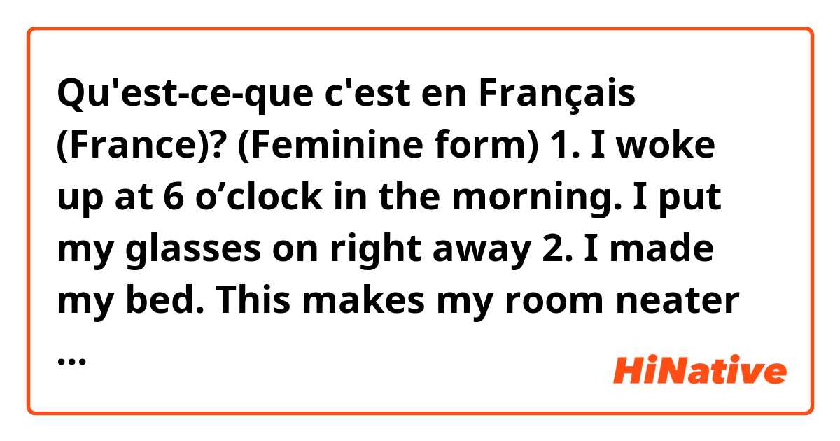 Qu'est-ce-que c'est en Français (France)? (Feminine form)

1. I woke up at 6 o’clock in the morning. I put my glasses on right away

2. I made my bed. This makes my room neater

3. I brushes my teeth. I was still very tired

4. I got dressed after. I got a sweatshirt because it was cold