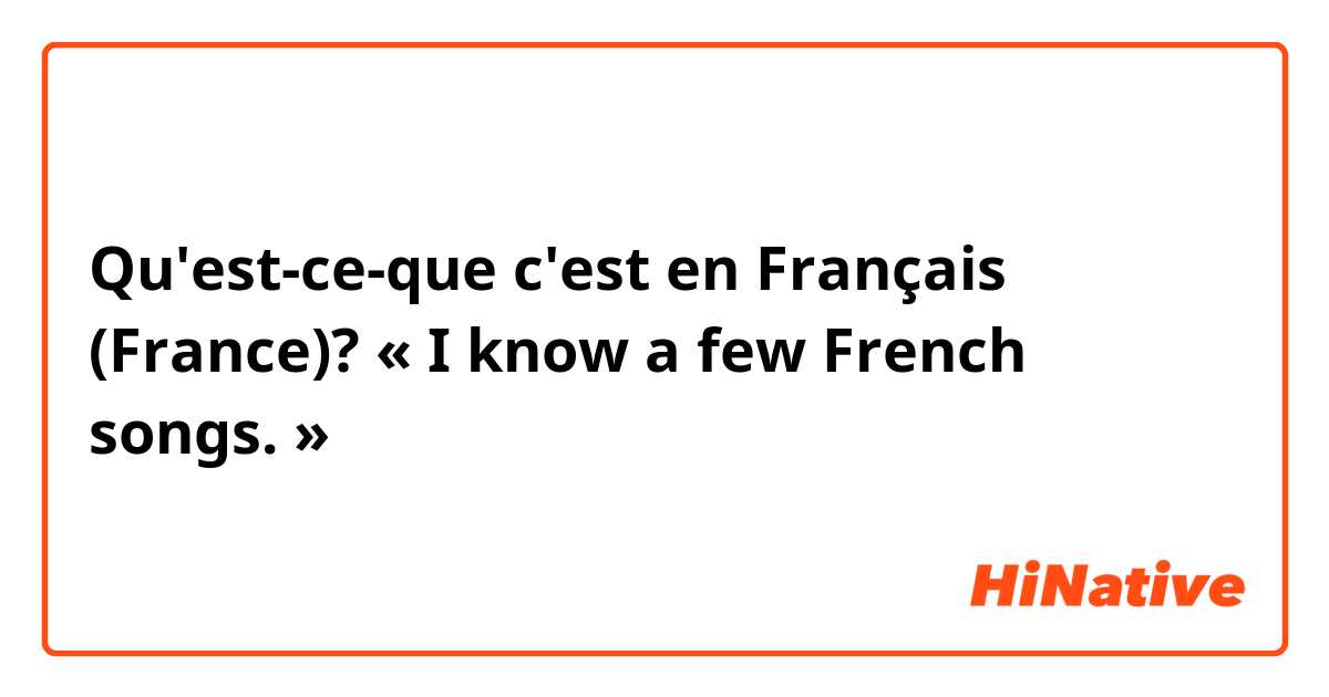 Qu'est-ce-que c'est en Français (France)? « I know a few French songs. »