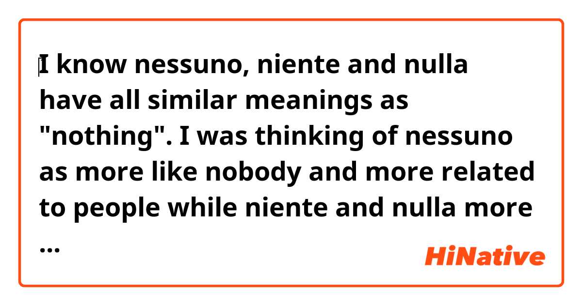 ‎I know nessuno, niente and nulla have all similar meanings as "nothing".  I was thinking of nessuno as more like nobody and more related to people while niente and nulla more for things. But i saw exemples as "nessun dubbio" or "nessuna voglia"... So is it this: nessun can also be adjectives but niente and nulla only pronoms? Can anyone enlighten me about differences with examples of use of them... Grazie
