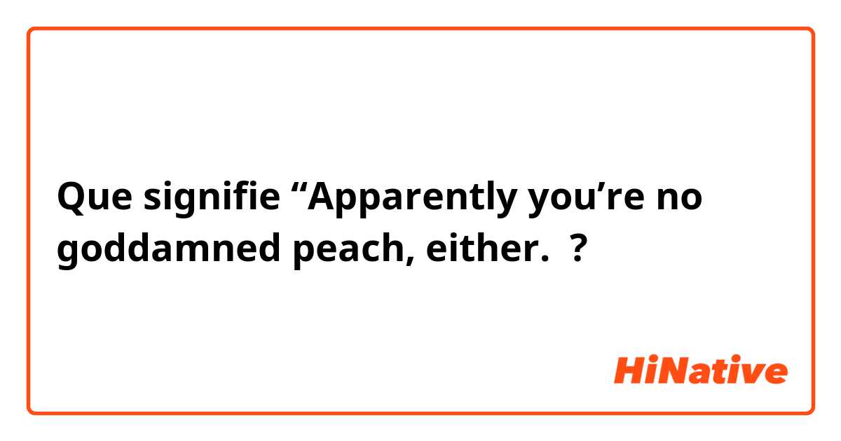 Que signifie “Apparently you’re no goddamned peach, either. ?