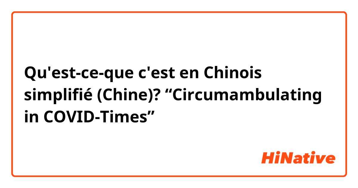 Qu'est-ce-que c'est en Chinois simplifié (Chine)? “Circumambulating in COVID-Times”（是一个文章的标题）🥺
