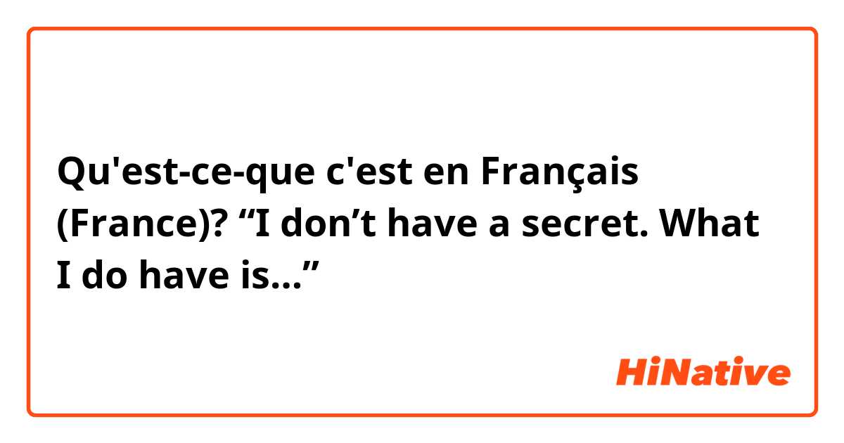 Qu'est-ce-que c'est en Français (France)? “I don’t have a secret. What I do have is…”