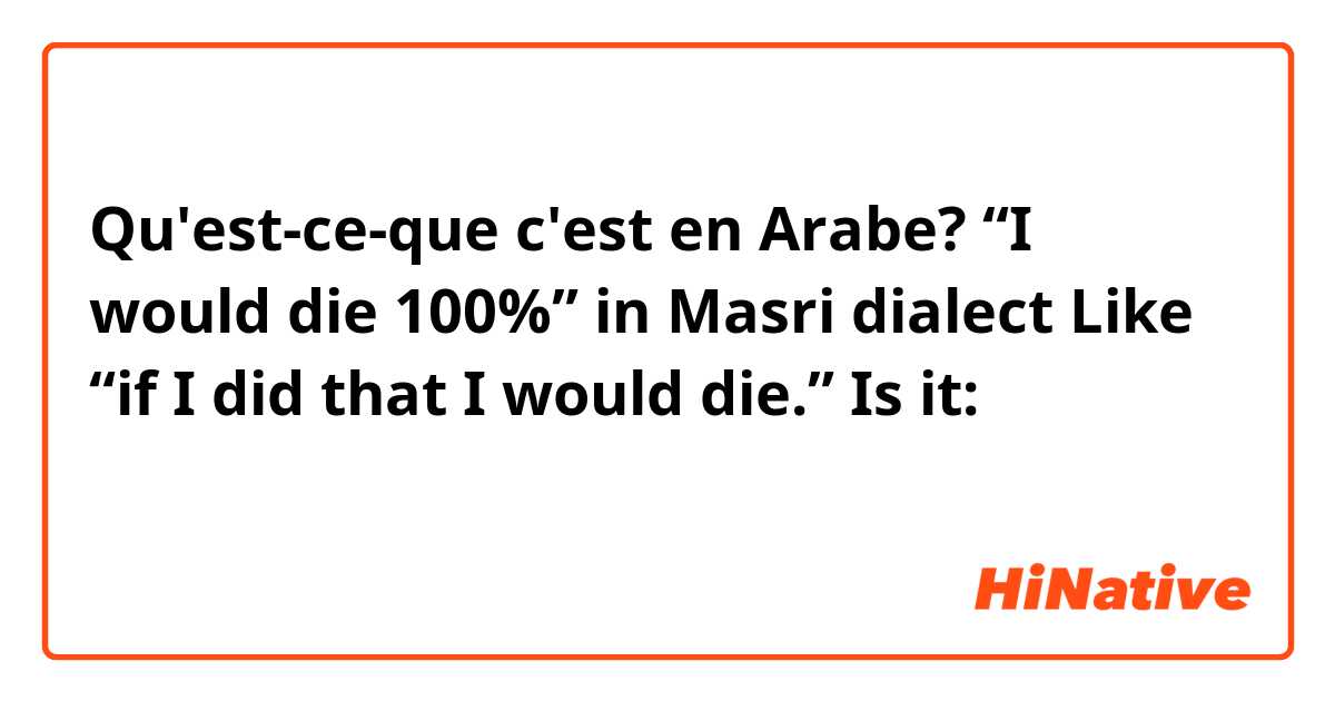 Qu'est-ce-que c'est en Arabe? “I would die 100%” in Masri dialect
Like “if I did that I would die.”

Is it: 
انا ميه بالميه كنت هاموت 