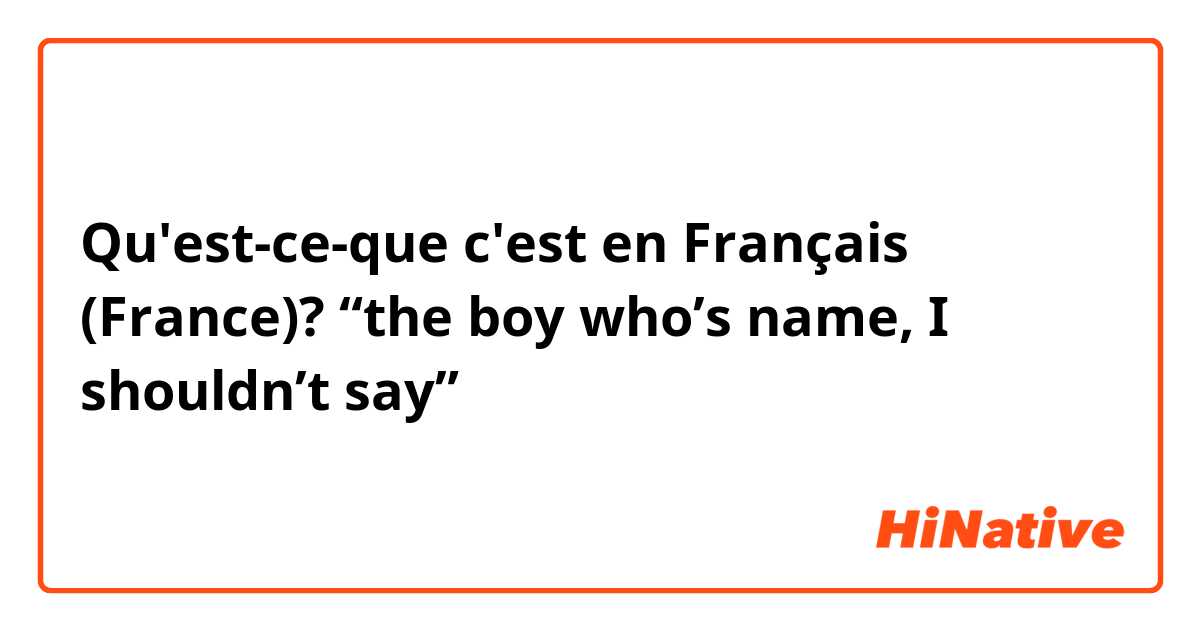 Qu'est-ce-que c'est en Français (France)? “the boy who’s name, I shouldn’t say”