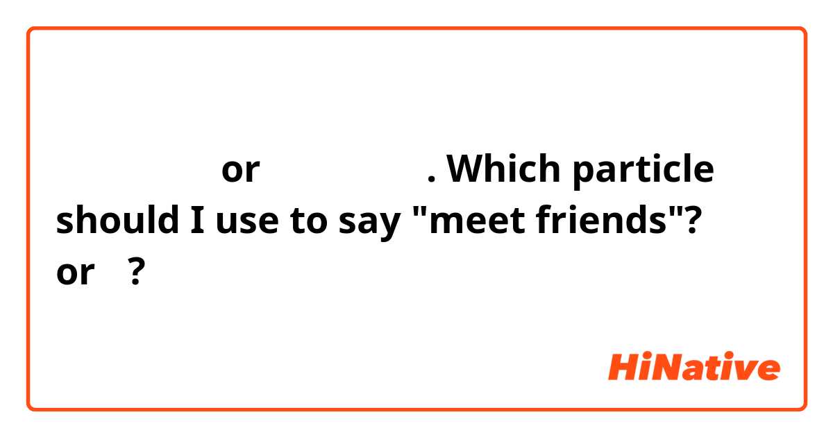 友達に会います or 友達は会います. Which particle should I use to say "meet friends"? に or は? 