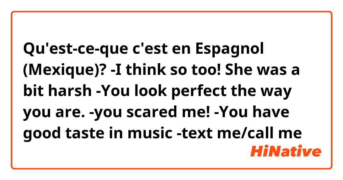 Qu'est-ce-que c'est en Espagnol (Mexique)? -I think so too! She was a bit harsh 
-You look perfect the way you are.
-you scared me! 
-You have good taste in music
-text me/call me 