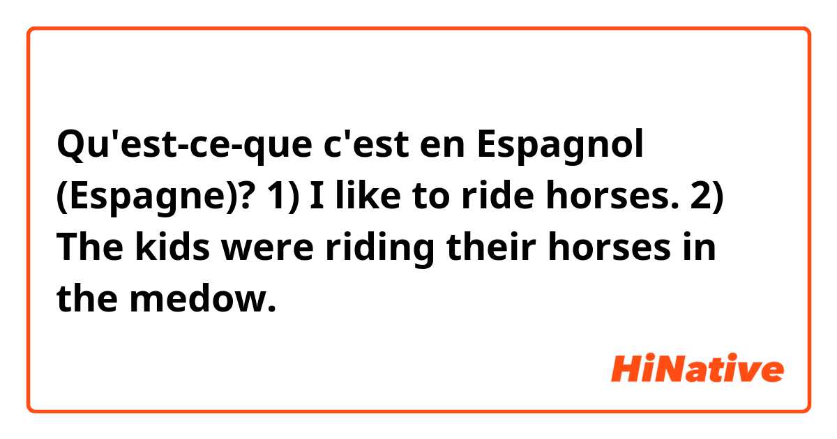 Qu'est-ce-que c'est en Espagnol (Espagne)? 1) I like to ride horses.
2) The kids were riding their horses in the medow.