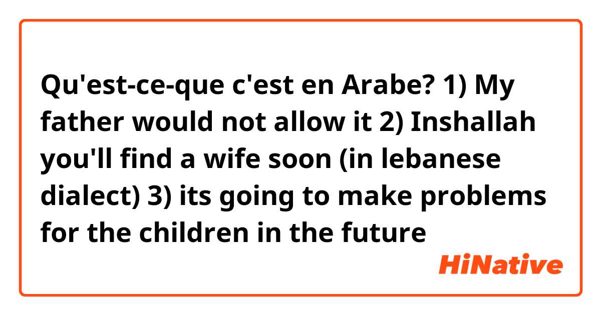 Qu'est-ce-que c'est en Arabe? 1) My father would not allow it
2) Inshallah you'll find a wife soon (in lebanese dialect) 
3) its going to make problems for the children in the future 