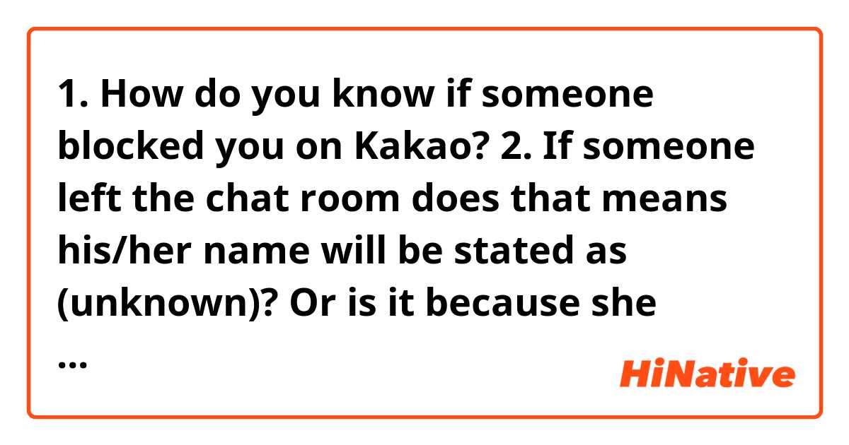 1. How do you know if someone blocked you on Kakao? 
2. If someone left the chat room does that means his/her name will be stated as (unknown)? Or is it because she delete her account? 

