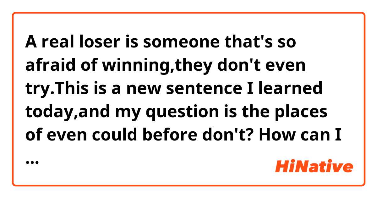 A real loser is someone that's so afraid of winning,they don't even try.This is a new sentence I learned today,and my question is the places of even could before don't? How can I make sure where it is?