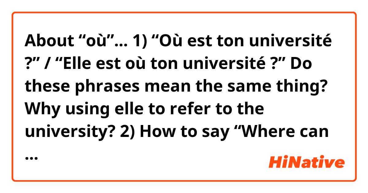 About “où”...
1) “Où est ton université ?” / “Elle est où ton université ?” Do these phrases mean the same thing? Why using elle to refer to the university? 
2) How to say “Where can I find X ?”