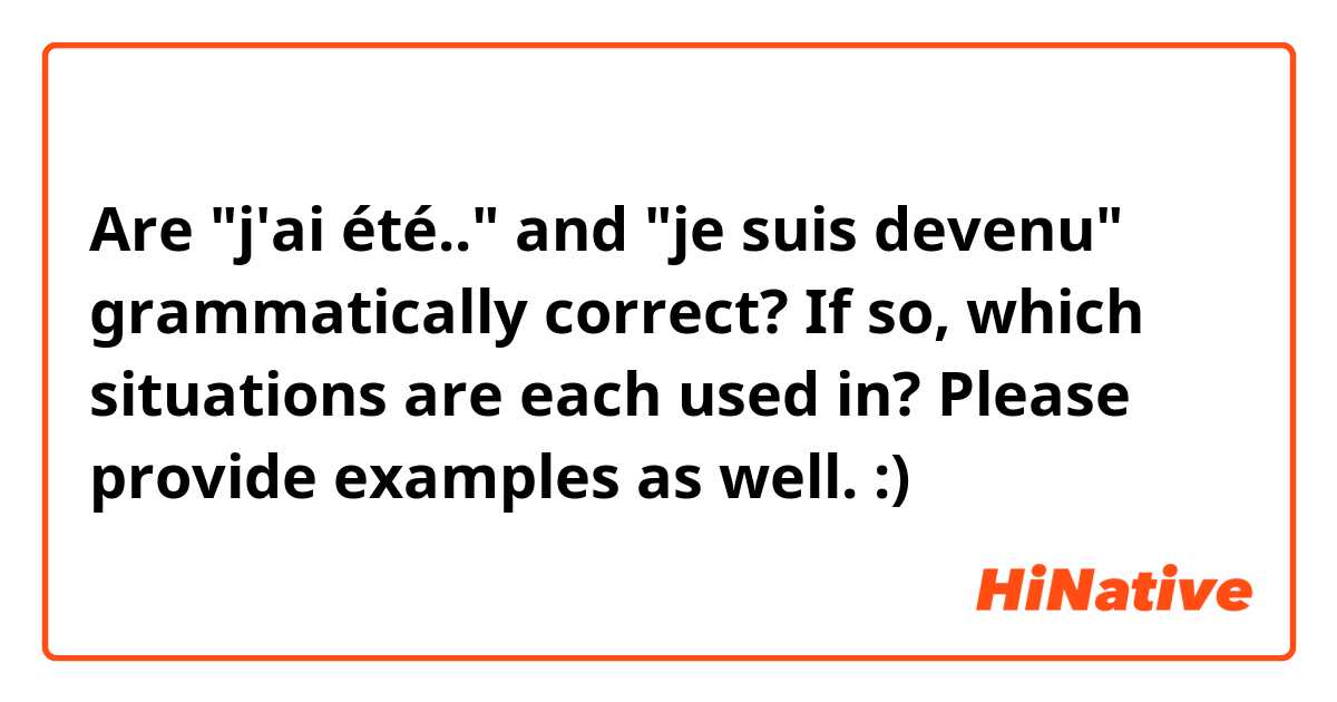 Are "j'ai été.." and "je suis devenu" grammatically correct? If so, which situations are each used in? Please provide examples as well. :)