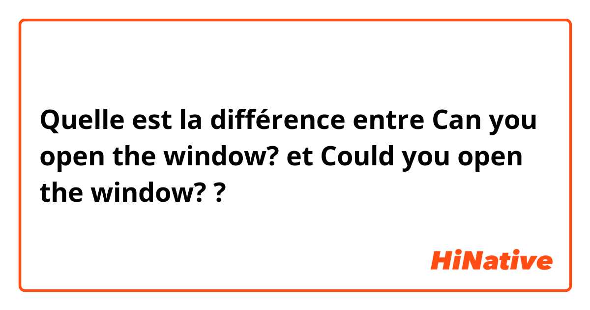 Quelle est la différence entre Can you open the window? et Could you open the window? ?