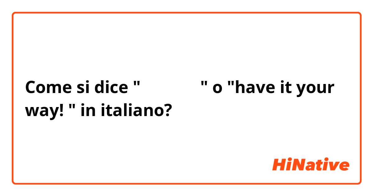 Come si dice  "勝手にしろ！" o "have it your way! "  in italiano?