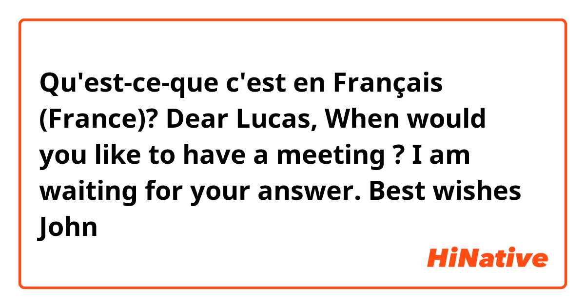Qu'est-ce-que c'est en Français (France)? Dear Lucas, 

When would you like to have a meeting ? I am waiting for your answer. 

Best wishes
John