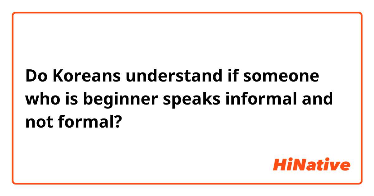 Do Koreans understand if someone who is beginner speaks informal and not formal?