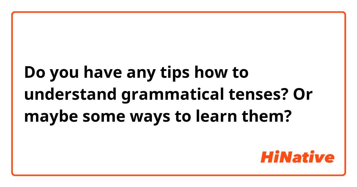 Do you have any tips how to understand grammatical tenses? Or maybe some ways to learn them?