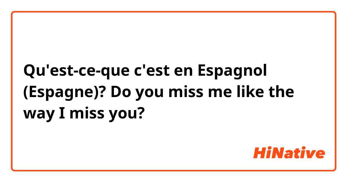 Qu'est-ce-que c'est en Espagnol (Espagne)? Do you miss me like the way I miss you?