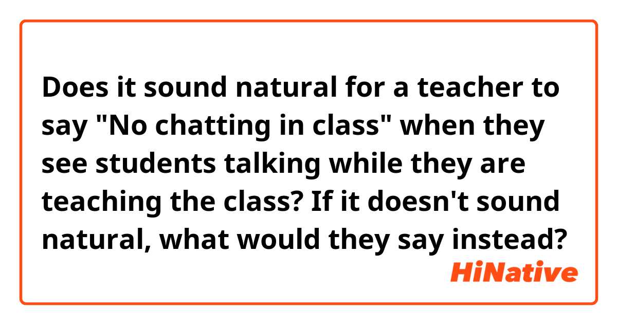 Does it sound natural for a teacher to say "No chatting in class" when they see students talking while they are teaching the class? If it doesn't sound natural, what would they say instead?