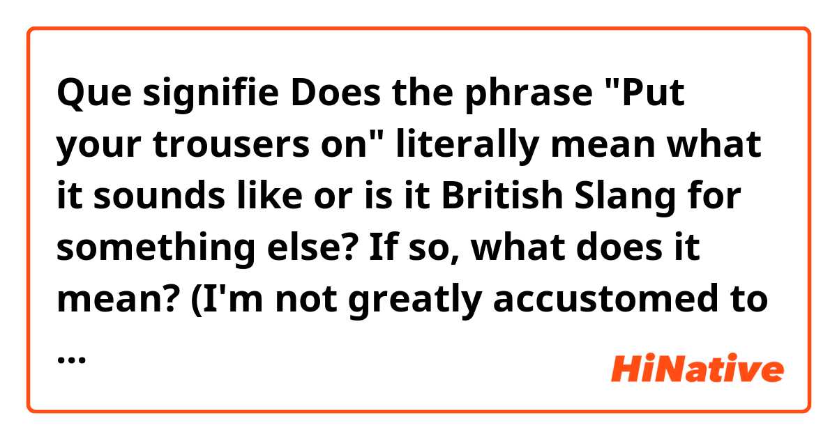 Que signifie Does the phrase "Put your trousers on" literally mean what it sounds like or is it British Slang for something else? If so, what does it mean?

(I'm not greatly accustomed to British Slang). ?